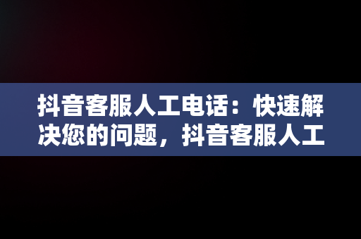 抖音客服人工电话：快速解决您的问题，抖音客服人工电话是多少 