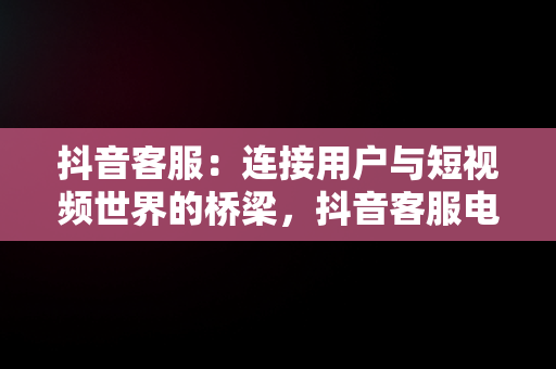 抖音客服：连接用户与短视频世界的桥梁，抖音客服电话95015 