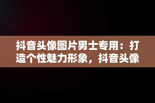 抖音头像图片男士专用：打造个性魅力形象，抖音头像图片男士专用眼镜男 
