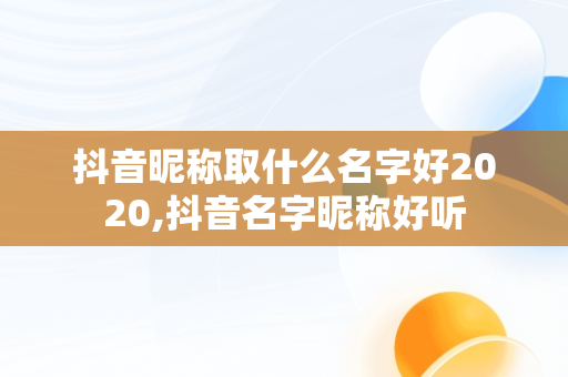 抖音昵称取什么名字好2020,抖音名字昵称好听