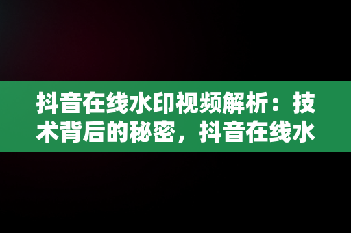 抖音在线水印视频解析：技术背后的秘密，抖音在线水印视频解析安卓版 