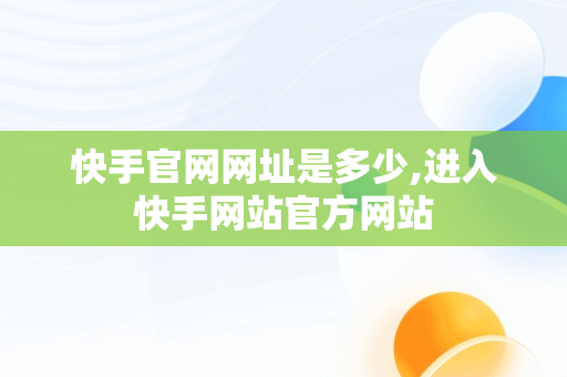 快手官网网址是多少,进入快手网站官方网站