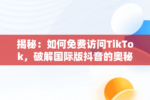 揭秘：如何免费访问TikTok，破解国际版抖音的奥秘，抖音国际版免费入口tiktok破解苹果 