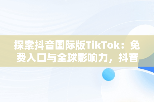 探索抖音国际版TikTok：免费入口与全球影响力，抖音国际版免费入口tiktok色板 