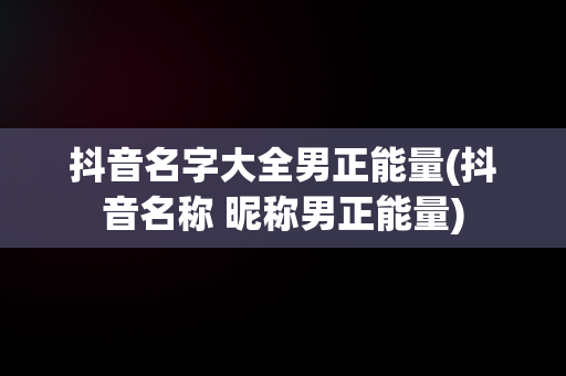 抖音名字大全男正能量(抖音名称 昵称男正能量)