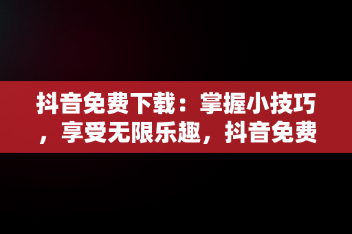 抖音免费下载：掌握小技巧，享受无限乐趣，抖音免费下载官方下载 