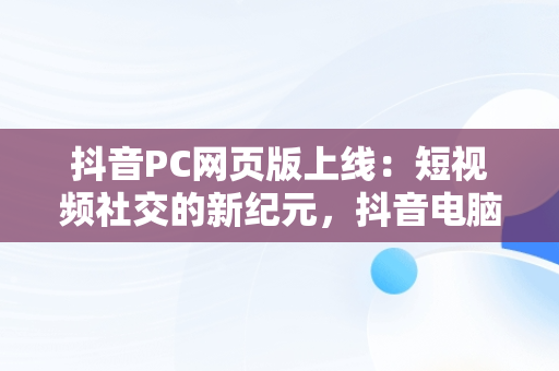 抖音PC网页版上线：短视频社交的新纪元，抖音电脑网页版正式上线 