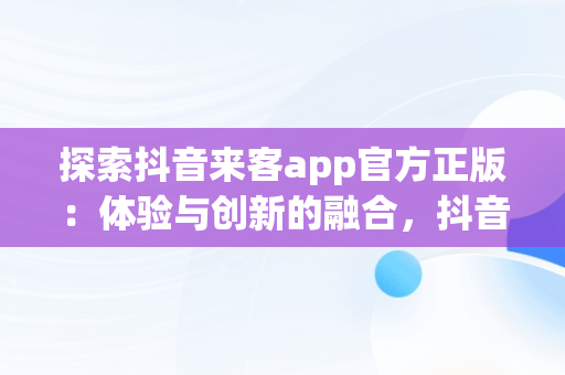 探索抖音来客app官方正版：体验与创新的融合，抖音来了来了 