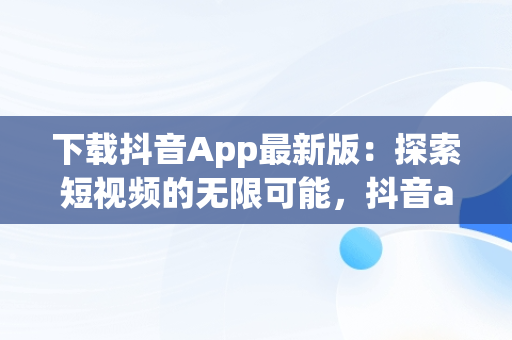 下载抖音App最新版：探索短视频的无限可能，抖音app下载安装最新版官方 