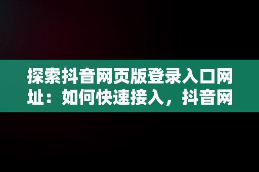 探索抖音网页版登录入口网址：如何快速接入，抖音网页版登录入口网址百度 