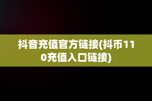抖音充值官方链接(抖币110充值入口链接)
