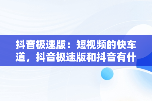 抖音极速版：短视频的快车道，抖音极速版和抖音有什么区别 