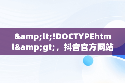 &lt;!DOCTYPEhtml&gt;，抖音官方网站在线 