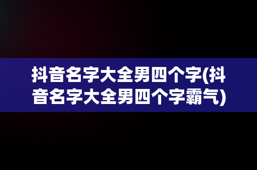 抖音名字大全男四个字(抖音名字大全男四个字霸气)