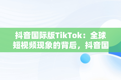 抖音国际版TikTok：全球短视频现象的背后，抖音国际版tiktok安卓版 