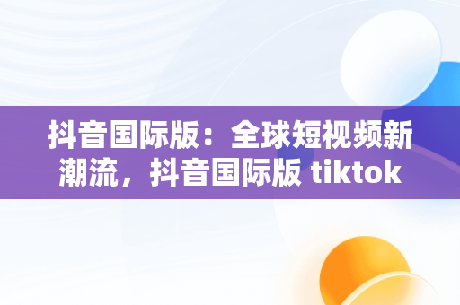 抖音国际版：全球短视频新潮流，抖音国际版 tiktok官方下载 