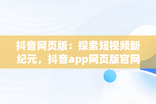 抖音网页版：探索短视频新纪元，抖音app网页版官网 