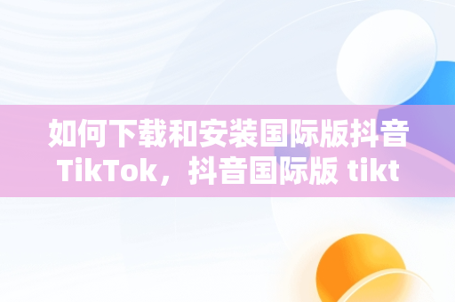 如何下载和安装国际版抖音TikTok，抖音国际版 tiktok怎么下载 