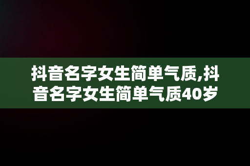 抖音名字女生简单气质,抖音名字女生简单气质40岁