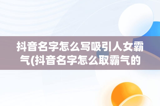 抖音名字怎么写吸引人女霸气(抖音名字怎么取霸气的女生)