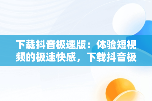 下载抖音极速版：体验短视频的极速**，下载抖音极速版赚钱领现金 