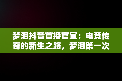 梦泪抖音首播官宣：电竞传奇的新生之路，梦泪第一次直播视频 