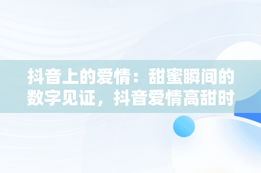 抖音上的爱情：甜蜜瞬间的数字见证，抖音爱情高甜时刻视频 