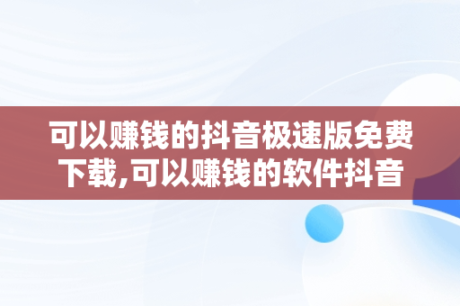可以赚钱的抖音极速版免费下载,可以赚钱的软件抖音极速版之类的
