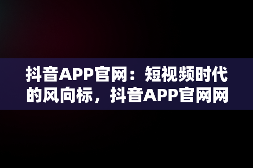 抖音APP官网：短视频时代的风向标，抖音APP官网网址 