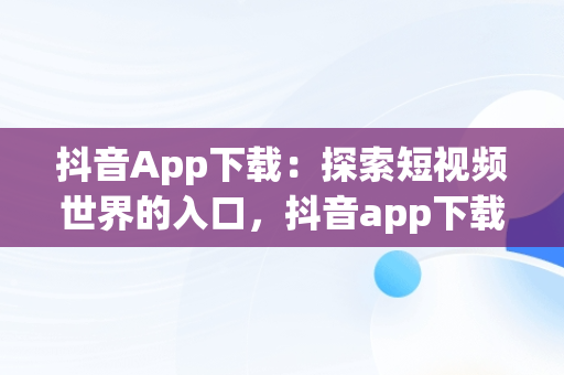 抖音App下载：探索短视频世界的入口，抖音app下载官网 
