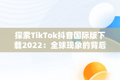 探索TikTok抖音国际版下载2022：全球现象的背后，tiktok抖音国际版下载安装 