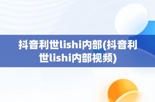 抖音利世lishi内部(抖音利世lishi内部视频)