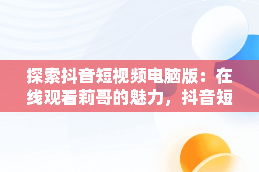探索抖音短视频电脑版：在线观看莉哥的魅力，抖音短视频电脑版在线观看莉哥直播 