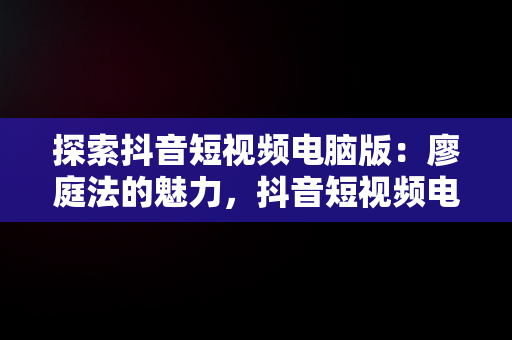 探索抖音短视频电脑版：廖庭法的魅力，抖音短视频电脑版官方下载 
