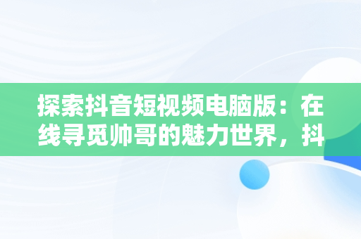 探索抖音短视频电脑版：在线寻觅帅哥的魅力世界，抖音短视频电脑版在线观看帅哥网站 