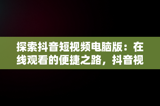 探索抖音短视频电脑版：在线观看的便捷之路，抖音视频官方网站电脑版 