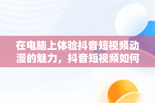在电脑上体验抖音短视频动漫的魅力，抖音短视频如何在电脑上观看 