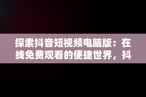 探索抖音短视频电脑版：在线免费观看的便捷世界，抖音视频怎么电脑看 