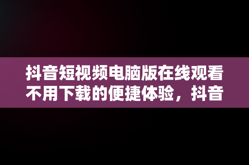 抖音短视频电脑版在线观看不用下载的便捷体验，抖音短视频电脑版在线观看不用下载 