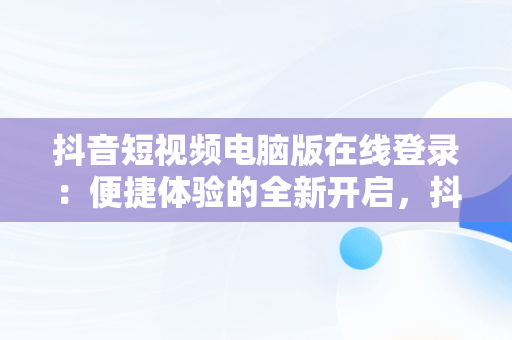 抖音短视频电脑版在线登录：便捷体验的全新开启，抖音在电脑上登录 