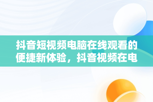 抖音短视频电脑在线观看的便捷新体验，抖音视频在电脑上能播放吗 