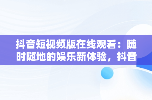 抖音短视频版在线观看：随时随地的娱乐新体验，抖音短视频在线观看打开 