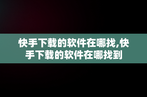 快手下载的软件在哪找,快手下载的软件在哪找到