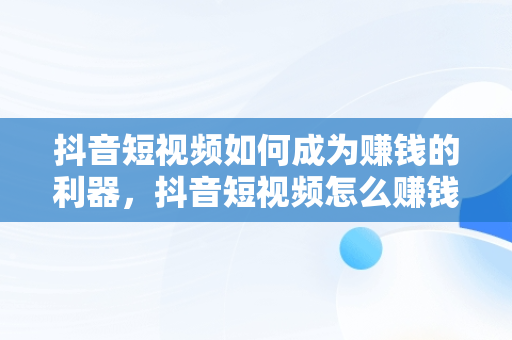 抖音短视频如何成为赚钱的利器，抖音短视频怎么赚钱及变现方式 