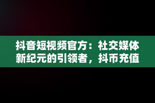 抖音短视频官方：社交媒体新纪元的引领者，抖币充值入口官网 