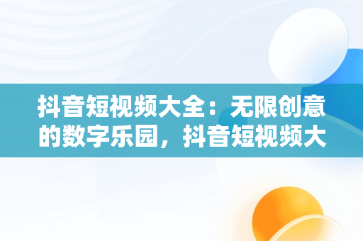抖音短视频大全：无限创意的数字乐园，抖音短视频大全2265 