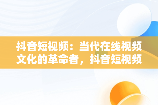 抖音短视频：当代在线视频文化的革命者，抖音短视频在线版 