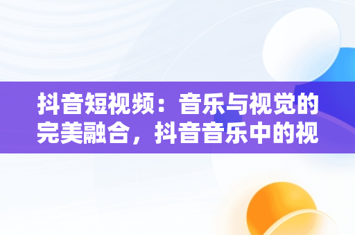 抖音短视频：音乐与视觉的完美融合，抖音音乐中的视频哪里找的 