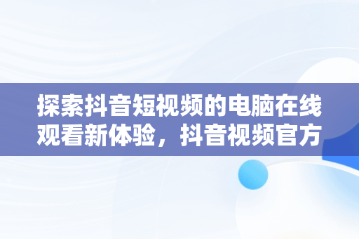 探索抖音短视频的电脑在线观看新体验，抖音视频官方网站电脑版 