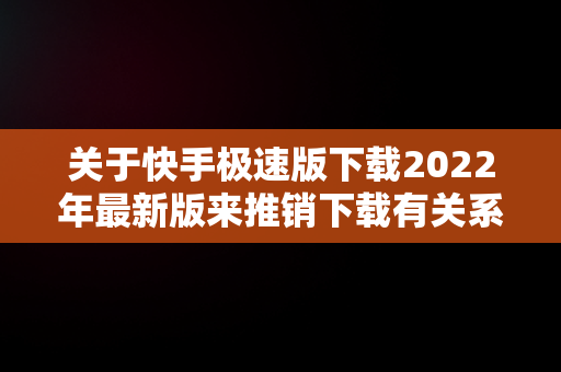关于快手极速版下载2022年最新版来推销下载有关系吗的信息